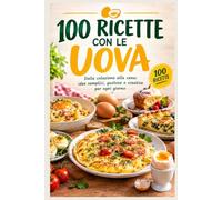 100 RICETTE CON LE UOVA: Dalla colazione alla cena: idee semplici, gustose e creative per ogni giorno