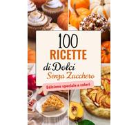 100 Ricette di Dolci Senza Zucchero: Torte, brownies, biscotti, mousse e gelati senza zucchero raffinato - con 100 fotografie, valori nutrizionali e tempi di preparazione. Edizione speciale a colori