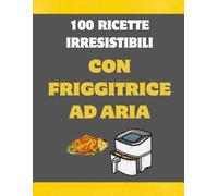 100 ricette irresistibili con la friggitrice ad aria
