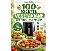 100 Ricette Vegetariane per Friggitrice ad Aria: Piatti croccanti e leggeri dalla colazione al dolce, più un menu gourmet per le cene speciali