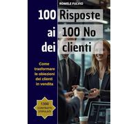100 Risposte ai 100 No dei clienti.: Come Trasformare le Obiezioni dei Clienti in Opportunità di Vendita, Fidelizzazione e Successo.