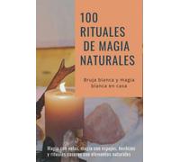 100 Rituales de magia naturales - Bruja blanca y magia blanca en casa: Magia con velas, magia con espejos, hechizos y rituales caseros con elementos naturales