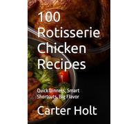 100 Rotisserie Chicken Recipes: Quick Dinners, Smart Shortcuts, Big Flavor