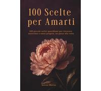 100 Scelte per Amarti: 100 piccole scelte quotidiane per ritrovare autostima e amor proprio, un passo alla volta