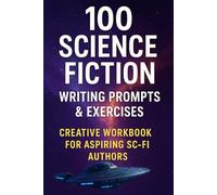 100 Science Fiction Writing Prompts & Exercises Creative Workbook for Aspiring Sci-Fi Authors: Spark the Imagination, Build Sci-Fi Worlds, and Develop Unforgettable Stories