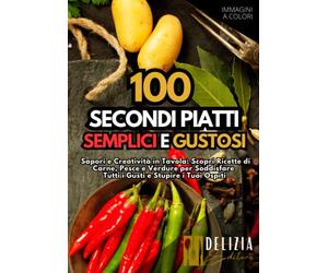 100 Secondi Piatti Sublimi: Ricette Deliziose e Facili per Arricchire il Tuo Menu con Immagini a Colori: Sapori e Creatività in Tavola: Scopri Ricette di Carne, Pesce e Verdure per Soddisfare Tutti i