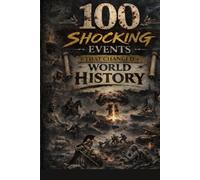 100 Shocking Events That Changed World History: : From Ancient Empires and Medieval Battles to World Wars, Revolutions, Disasters, and Modern Global Crises Worldwide That Reshaped Humanity