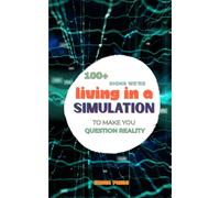 100+ Signs We’re Living in a Simulation: To Make You Question Reality: Quantum Physics, Consciousness, Reality Glitches, Simulation Theory & Mind-Bending Mysteries of the Universe: 7