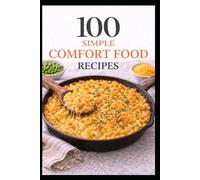 100 Simple Comfort Food Recipes: Comforting Classics Made Simple for Everyday Cooking