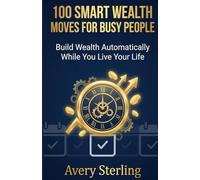 100 Smart Wealth Moves for Busy People: Build Wealth Automatically While You Live Your Life