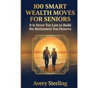 100 Smart Wealth Moves for Seniors: It Is Never Too Late to Build the Retirement You Deserve