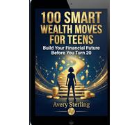 100 Smart Wealth Moves for Teens: Build Your Financial Future Before You Turn 20