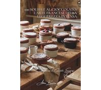 100 soufflé al cioccolato: l'arte francese della leggerezza intensa: Caldi, freddi, tecniche infallibili per impressionare.
