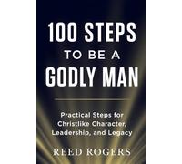 100 Steps to Be a Godly Man: Practical Steps for Christlike Character, Leadership, and Legacy