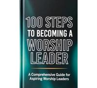 100 Steps to Becoming a Worship Leader: Practical Steps for Spiritual Depth, Musical Excellence, and Leading God’s People