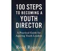 100 Steps to Becoming a Youth Director: Practical Steps for Leading the Next Generation with Faith, Relevance, and Excellence