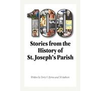 100 Stories from the History of St. Joseph's Parish: Written by Terry V. Byrne and 50 Authors