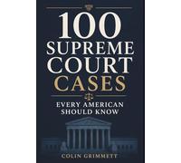 100 Supreme Court Cases Every American Should Know: A Guide to Constitutional Law