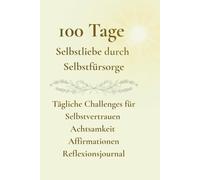 100 Tage Selbstliebe durch Selbstfürsorge: Tägliche Challenges für Selbstvertrauen Achtsamkeit Affirmationen Reflexionsjournal