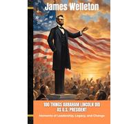 100 THINGS ABRAHAM LINCOLN DID AS U.S. PRESIDENT: Moments of Leadership, Legacy, and Change