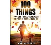 100 Things I Wish I Had Known Before Turning 18: Essential life lessons, mindset shifts, and practical advice for teenagers and young adults transitioning into adulthood