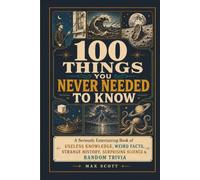 100 Things You Never Needed to Know: A Seriously Entertaining Book of Useless Knowledge, Weird Facts, Strange History, Surprising Science & Random Trivia