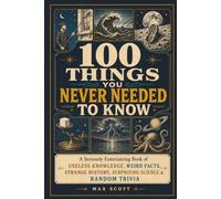 100 Things You Never Needed to Know: A Seriously Entertaining Book of Useless Knowledge, Weird Facts, Strange History, Surprising Science & Random Trivia