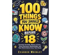 100 Things You Should Know Before 18: Essential Life Skills, Money Lessons, Smart Decisions, Relationships, and Real-World Advice Every Teen Needs