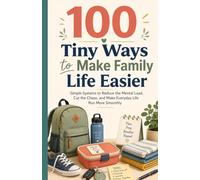 100 Tiny Ways to Make Family Life Easier: Simple Systems to Reduce the Mental Load, Cut the Chaos, and Make Everyday Life Run More Smoothly