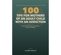 100 Tips for Mothers of an Adult Child with an Addiction: Practical Help Through Active Addiction, Recovery and Relapse