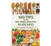100 Tips to Be 100 Times Healthy in 100 Days: A practical and powerful guide to achieving and maintaining lasting health.