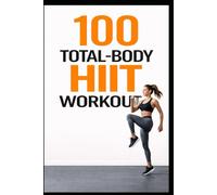 100 Total-Body HIIT Workouts: 30-Minute Fat-Burning Workouts for Every Fitness Level