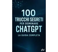 100 Trucchi Segreti per Dominare ChatGPT - La Guida Completa