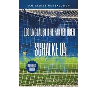100 unglaubliche Fakten über Schalke 04: Das große Fussballbuch