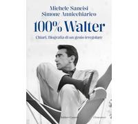 100% WALTER. CHIARI. BIOGRAFIA DI UN GENIO IRREGOLARE - SANCISI MICHELE,