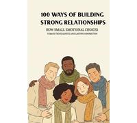 100 Ways Of Building Strong Relationships: How Small Emotional Choices Create Trust, Safety, And Lasting Connection