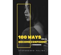 100 Ways to Become Confident: The Ultimate Confidence-Building Workbook for Teens - Simple Tips, Real Psychology, and Daily Exercises for Self-Esteem, Social Skills & Personal Growth