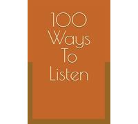 100 Ways To Listen: How to Hear What They Meant, Not What They Said
