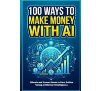 100 Ways to Make Money with AI: Simple and Proven Ideas to Earn Online, Start a Side Hustle, and Build Income Using Artificial Intelligence
