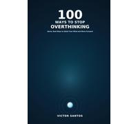 100 WAYS TO STOP OVERTHINKING: Quick, Real Ways to Quiet Your Mind and Move Forward