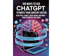 100 Ways to Use ChatGPT to Write Your Content Faster: Blog Posts, Emails, Social Media, and More-Done in Minutes, Not Hours