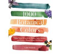 1000 Botanical Colors: Make Your Own Dyes, Paints, Inks, Stains, and Pottery Paints from 250 Plants
