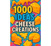 1000 Ideas: Cheese Creations: From melt to masterpiece