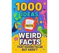 1000 Ideas: Weird Facts That Sound Fake but Aren’t: So Weird, They Have to Be True.
