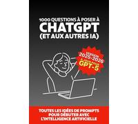 1000 questions à poser à ChatGPT (et aux autres IA): Toutes les idées de prompts pour débuter avec l’intelligence artificielle
