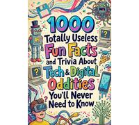 1000 Totally Useless Fun Facts and Trivia About Tech & Digital Oddities You’ll Never Need to Know