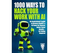 1000 Ways to Hack Your Work with AI: An Inspirational Toolkit to Harness ChatGPT & AI Power for Smarter, Better, Faster Results - No Coding Required