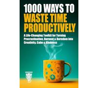 1000 Ways to Waste Time Productively: A Life-Changing Toolkit for Turning Procrastination, Burnout & Boredom into Creativity, Calm & Kindness