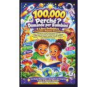 100000 Perché per Bambini: Il Libro Definitivo di Fatti Affascinanti e Risposte alle Grandi Domande dei Bambini