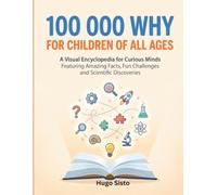 100000 WHY FOR CHILDREN OF ALL AGES: A Visual Encyclopedia for curious minds featuring amazing facts, fun challenges and scientific discoveries